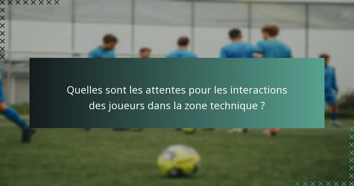 Quelles sont les attentes pour les interactions des joueurs dans la zone technique ?